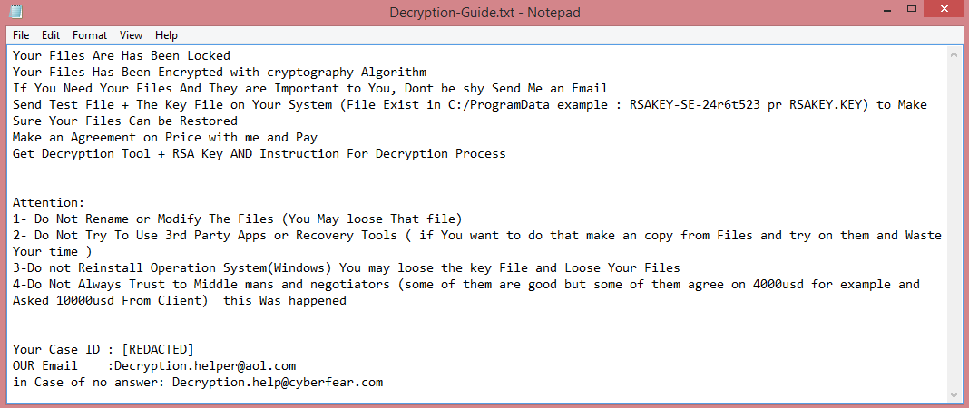 Zendaya ransomware:

Your Files Are Has Been Locked
Your Files Has Been Encrypted with cryptography Algorithm
If You Need Your Files And They are Important to You, Dont be shy Send Me an Email
Send Test File + The Key File on Your System (File Exist in C:/ProgramData example : RSAKEY-SE-24r6t523 pr RSAKEY.KEY) to Make Sure Your Files Can be Restored
Make an Agreement on Price with me and Pay
Get Decryption Tool + RSA Key AND Instruction For Decryption Process


Attention:
1- Do Not Rename or Modify The Files (You May loose That file)
2- Do Not Try To Use 3rd Party Apps or Recovery Tools ( if You want to do that make an copy from Files and try on them and Waste Your time )
3-Do not Reinstall Operation System(Windows) You may loose the key File and Loose Your Files
4-Do Not Always Trust to Middle mans and negotiators (some of them are good but some of them agree on 4000usd for example and Asked 10000usd From Client)  this Was happened


Your Case ID : [REDACTED]
OUR Email    :Decryption.helper@aol.com
in Case of no answer: Decryption.help@cyberfear.com

This is the end of the note. Below you will find a guide explaining how to remove Zendaya ransomware.