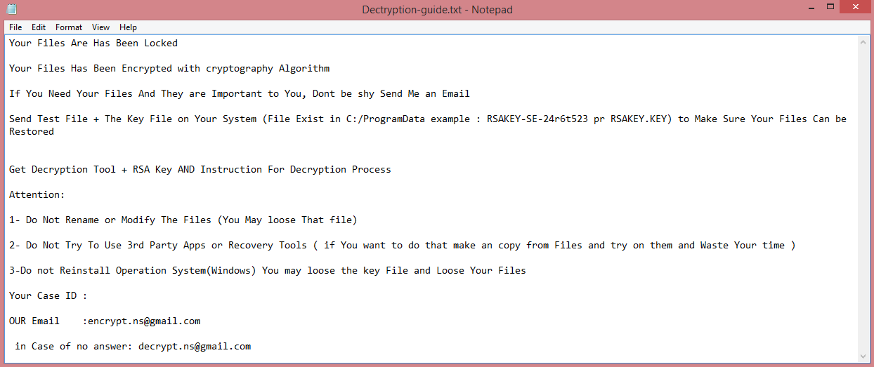 Lilmoon ransomware:

Your Files Are Has Been Locked

Your Files Has Been Encrypted with cryptography Algorithm

If You Need Your Files And They are Important to You, Dont be shy Send Me an Email

Send Test File + The Key File on Your System (File Exist in C:/ProgramData example : RSAKEY-SE-24r6t523 pr RSAKEY.KEY) to Make Sure Your Files Can be Restored


Get Decryption Tool + RSA Key AND Instruction For Decryption Process

Attention:

1- Do Not Rename or Modify The Files (You May loose That file)

2- Do Not Try To Use 3rd Party Apps or Recovery Tools ( if You want to do that make an copy from Files and try on them and Waste Your time )

3-Do not Reinstall Operation System(Windows) You may loose the key File and Loose Your Files

Your Case ID :

OUR Email    :encrypt.ns@gmail.com

 in Case of no answer: decrypt.ns@gmail.com

This is the end of the note. Read the guide below to learn how to remove Lilmoon ransomware.